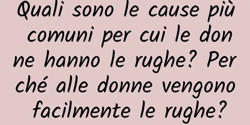 Quali sono le cause più comuni per cui le donne hanno le rughe? Perché alle donne vengono facilmente le rughe?