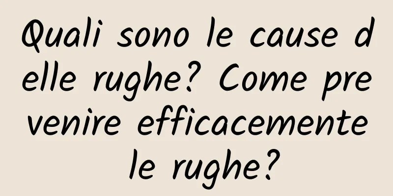 Quali sono le cause delle rughe? Come prevenire efficacemente le rughe?