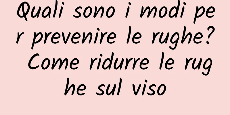 Quali sono i modi per prevenire le rughe? Come ridurre le rughe sul viso