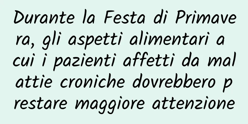 Durante la Festa di Primavera, gli aspetti alimentari a cui i pazienti affetti da malattie croniche dovrebbero prestare maggiore attenzione