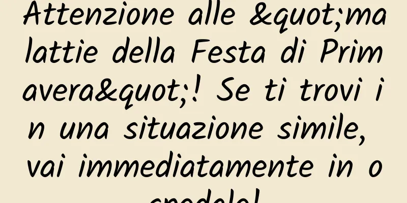 Attenzione alle "malattie della Festa di Primavera"! Se ti trovi in ​​una situazione simile, vai immediatamente in ospedale!