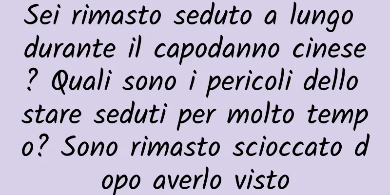Sei rimasto seduto a lungo durante il capodanno cinese? Quali sono i pericoli dello stare seduti per molto tempo? Sono rimasto scioccato dopo averlo visto