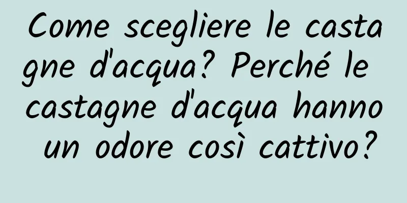 Come scegliere le castagne d'acqua? Perché le castagne d'acqua hanno un odore così cattivo?