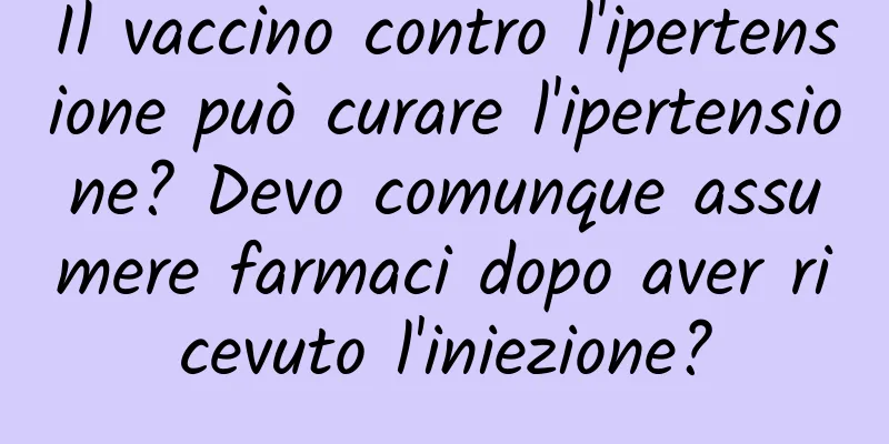 Il vaccino contro l'ipertensione può curare l'ipertensione? Devo comunque assumere farmaci dopo aver ricevuto l'iniezione?