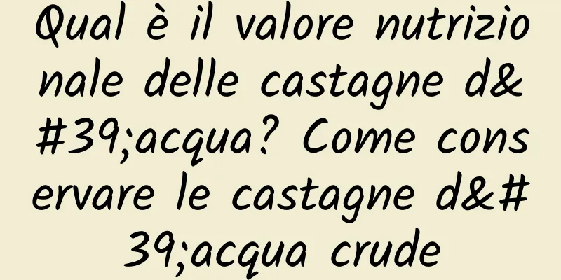 Qual è il valore nutrizionale delle castagne d'acqua? Come conservare le castagne d'acqua crude