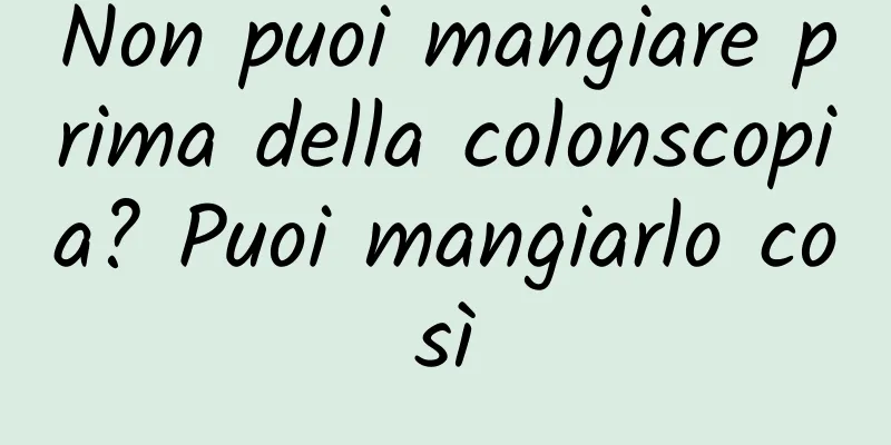 Non puoi mangiare prima della colonscopia? Puoi mangiarlo così