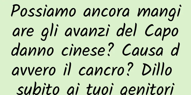 Possiamo ancora mangiare gli avanzi del Capodanno cinese? Causa davvero il cancro? Dillo subito ai tuoi genitori