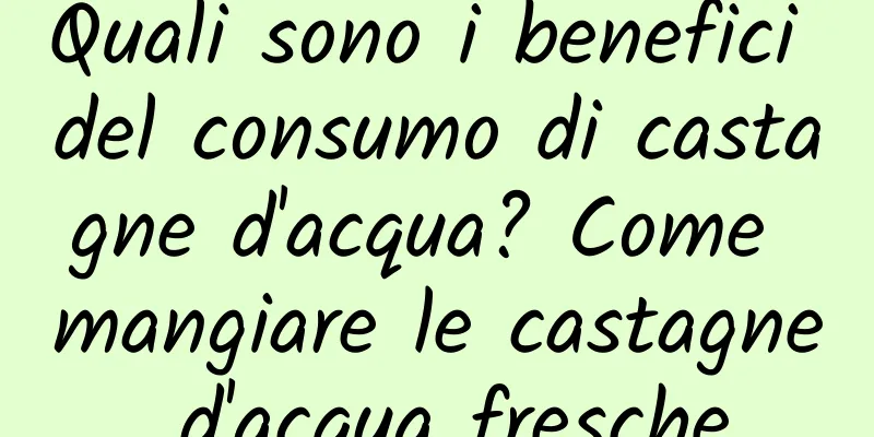 Quali sono i benefici del consumo di castagne d'acqua? Come mangiare le castagne d'acqua fresche