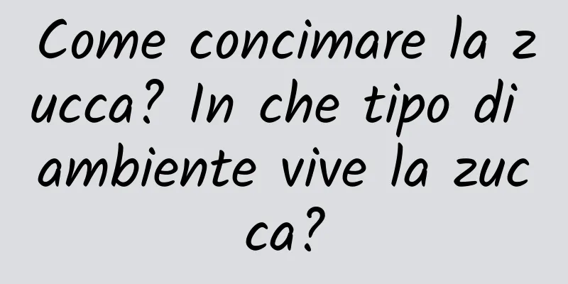 Come concimare la zucca? In che tipo di ambiente vive la zucca?