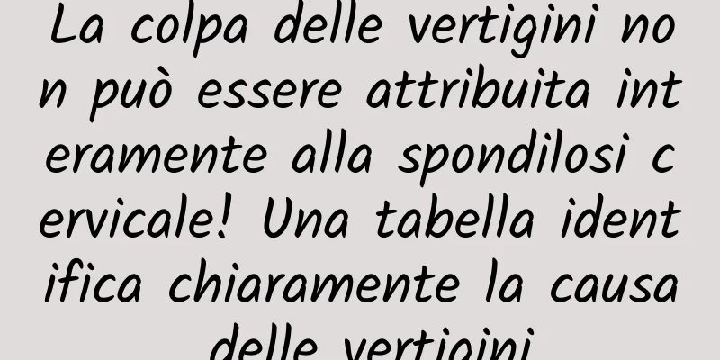 La colpa delle vertigini non può essere attribuita interamente alla spondilosi cervicale! Una tabella identifica chiaramente la causa delle vertigini