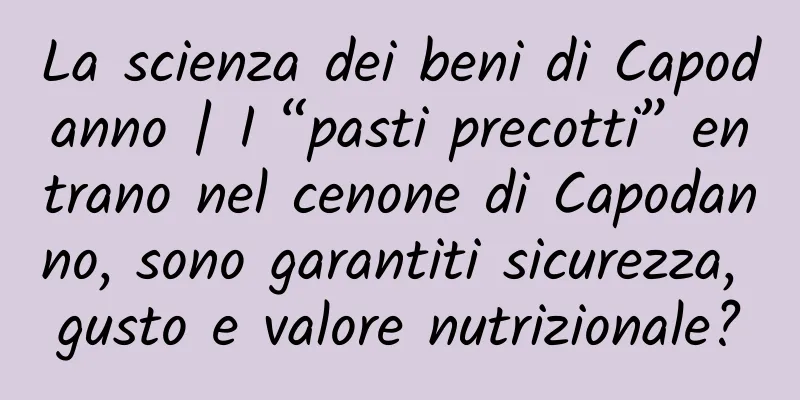 La scienza dei beni di Capodanno | I “pasti precotti” entrano nel cenone di Capodanno, sono garantiti sicurezza, gusto e valore nutrizionale?