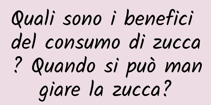 Quali sono i benefici del consumo di zucca? Quando si può mangiare la zucca?