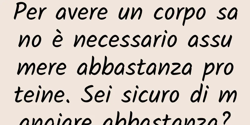 Per avere un corpo sano è necessario assumere abbastanza proteine. Sei sicuro di mangiare abbastanza?