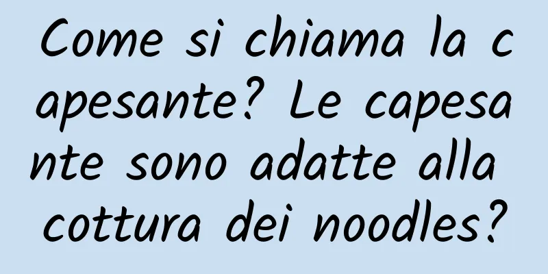 Come si chiama la capesante? Le capesante sono adatte alla cottura dei noodles?