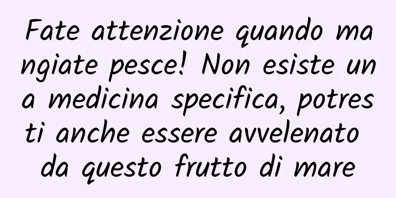 Fate attenzione quando mangiate pesce! Non esiste una medicina specifica, potresti anche essere avvelenato da questo frutto di mare