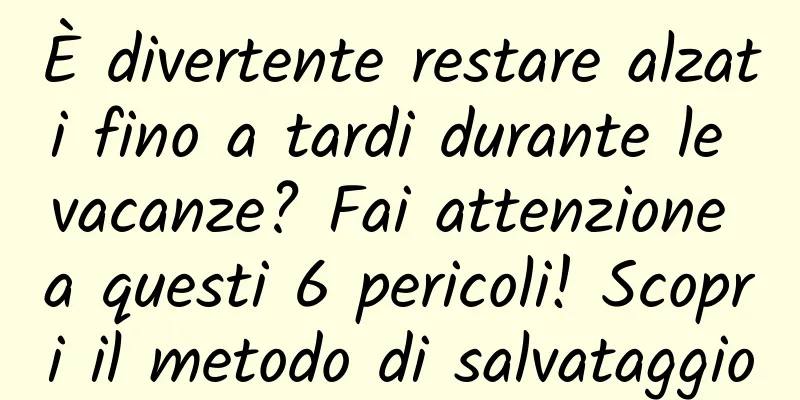 È divertente restare alzati fino a tardi durante le vacanze? Fai attenzione a questi 6 pericoli! Scopri il metodo di salvataggio