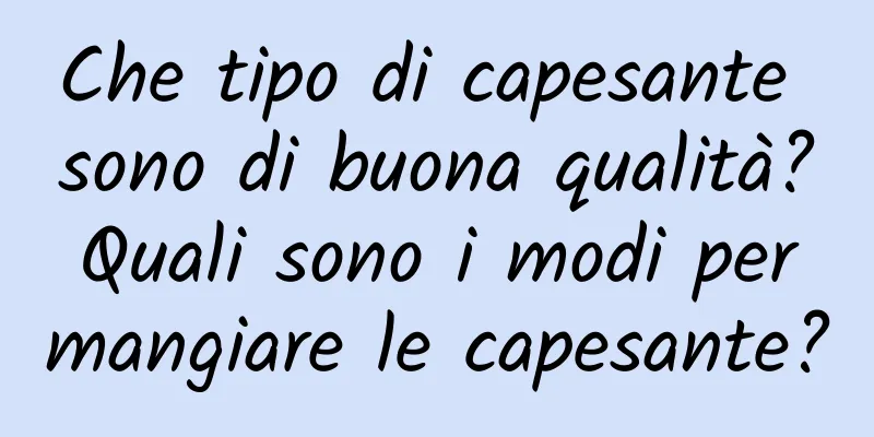 Che tipo di capesante sono di buona qualità? Quali sono i modi per mangiare le capesante?