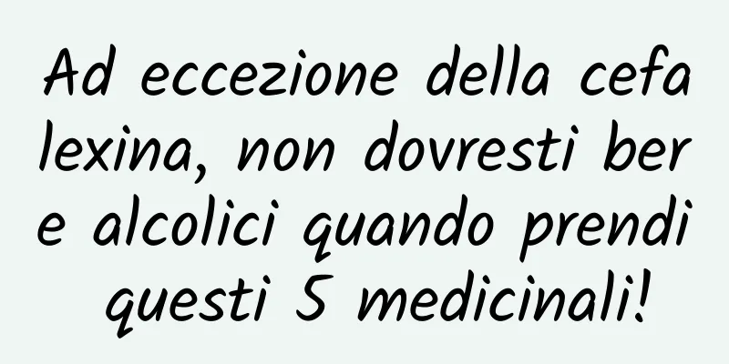 Ad eccezione della cefalexina, non dovresti bere alcolici quando prendi questi 5 medicinali!