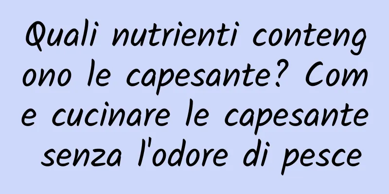 Quali nutrienti contengono le capesante? Come cucinare le capesante senza l'odore di pesce