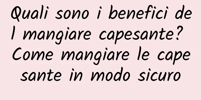 Quali sono i benefici del mangiare capesante? Come mangiare le capesante in modo sicuro