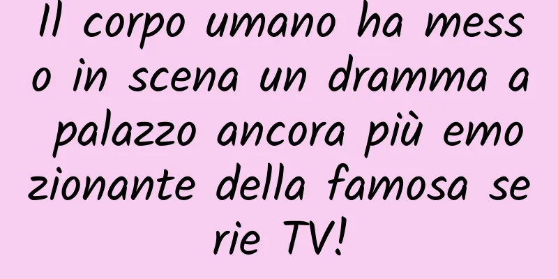 Il corpo umano ha messo in scena un dramma a palazzo ancora più emozionante della famosa serie TV!