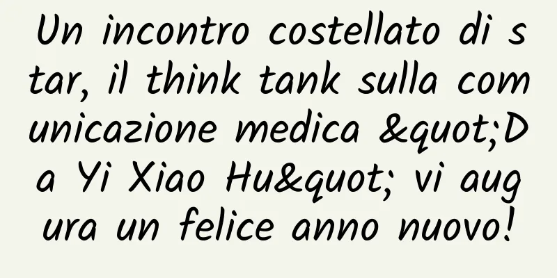 Un incontro costellato di star, il think tank sulla comunicazione medica "Da Yi Xiao Hu" vi augura un felice anno nuovo!