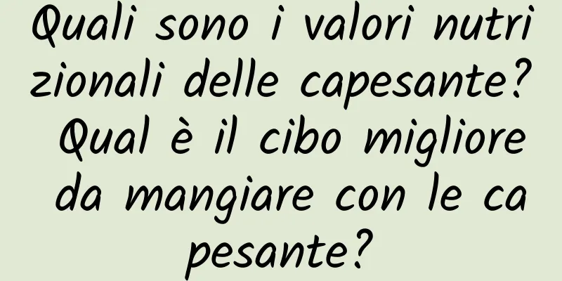 Quali sono i valori nutrizionali delle capesante? Qual è il cibo migliore da mangiare con le capesante?