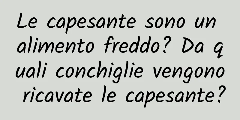 Le capesante sono un alimento freddo? Da quali conchiglie vengono ricavate le capesante?