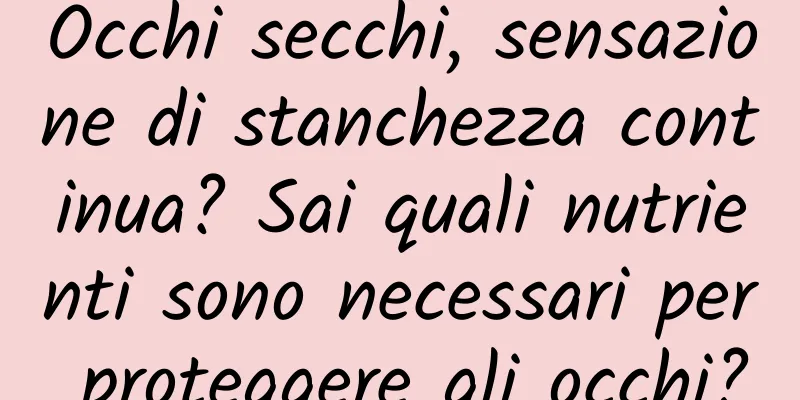 Occhi secchi, sensazione di stanchezza continua? Sai quali nutrienti sono necessari per proteggere gli occhi?