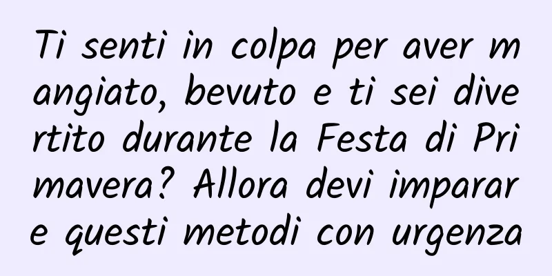 Ti senti in colpa per aver mangiato, bevuto e ti sei divertito durante la Festa di Primavera? Allora devi imparare questi metodi con urgenza