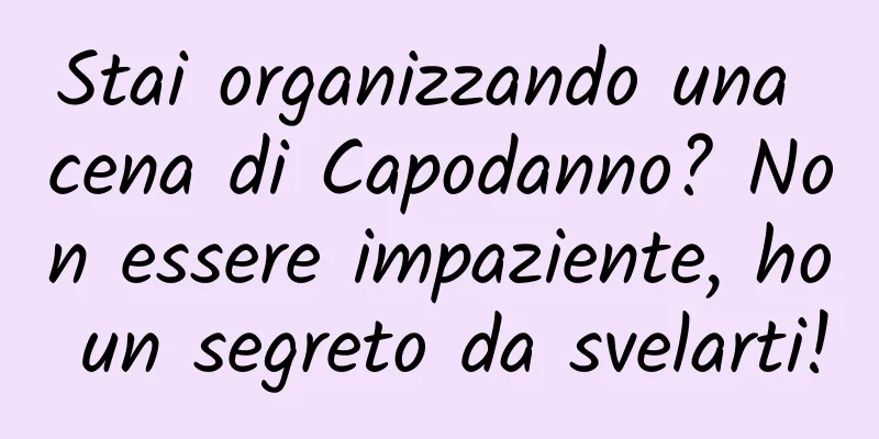 Stai organizzando una cena di Capodanno? Non essere impaziente, ho un segreto da svelarti!