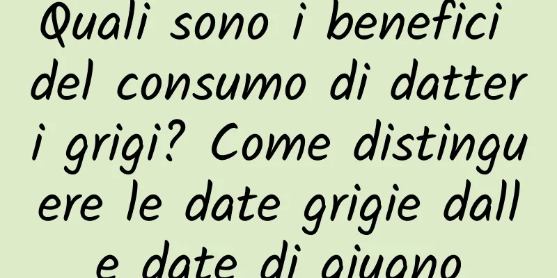 Quali sono i benefici del consumo di datteri grigi? Come distinguere le date grigie dalle date di giugno