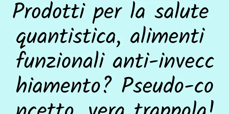Prodotti per la salute quantistica, alimenti funzionali anti-invecchiamento? Pseudo-concetto, vera trappola!