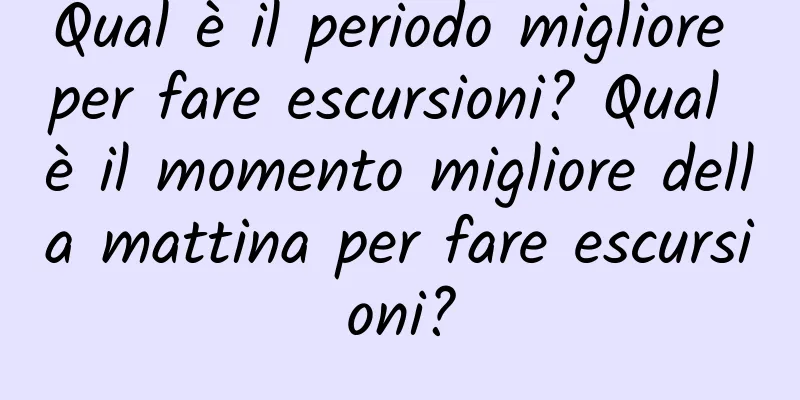 Qual è il periodo migliore per fare escursioni? Qual è il momento migliore della mattina per fare escursioni?