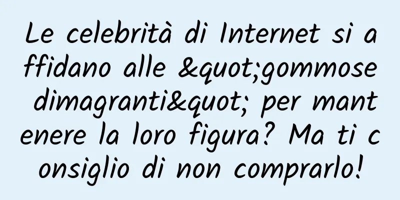 Le celebrità di Internet si affidano alle "gommose dimagranti" per mantenere la loro figura? Ma ti consiglio di non comprarlo!