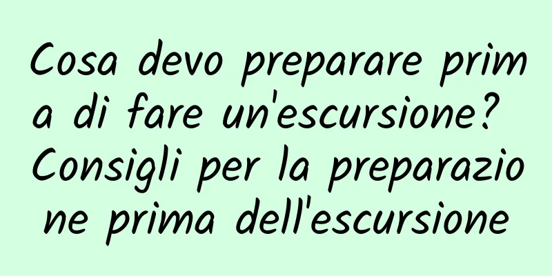 Cosa devo preparare prima di fare un'escursione? Consigli per la preparazione prima dell'escursione