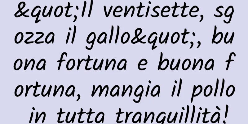 "Il ventisette, sgozza il gallo", buona fortuna e buona fortuna, mangia il pollo in tutta tranquillità!