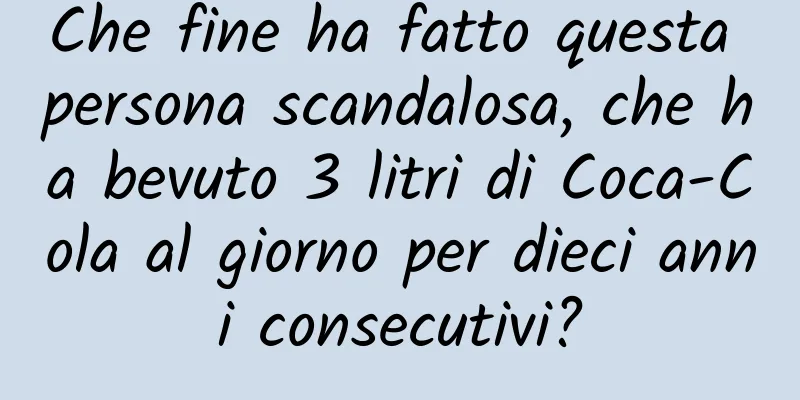 Che fine ha fatto questa persona scandalosa, che ha bevuto 3 litri di Coca-Cola al giorno per dieci anni consecutivi?