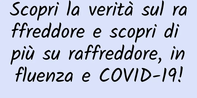 Scopri la verità sul raffreddore e scopri di più su raffreddore, influenza e COVID-19!