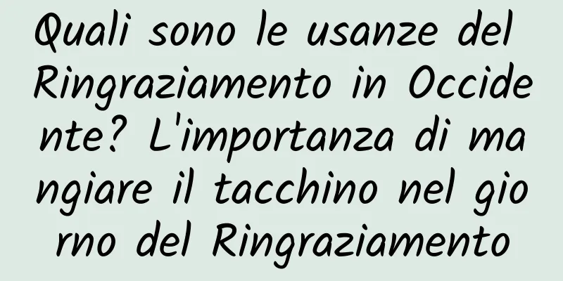 Quali sono le usanze del Ringraziamento in Occidente? L'importanza di mangiare il tacchino nel giorno del Ringraziamento