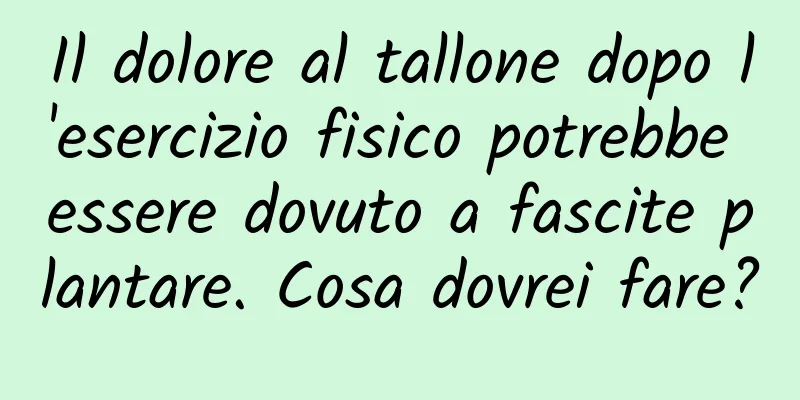 Il dolore al tallone dopo l'esercizio fisico potrebbe essere dovuto a fascite plantare. Cosa dovrei fare?