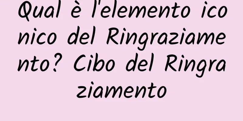 Qual è l'elemento iconico del Ringraziamento? Cibo del Ringraziamento