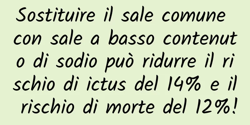 Sostituire il sale comune con sale a basso contenuto di sodio può ridurre il rischio di ictus del 14% e il rischio di morte del 12%!