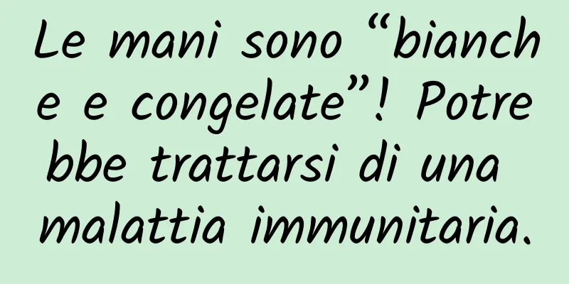 Le mani sono “bianche e congelate”! Potrebbe trattarsi di una malattia immunitaria.