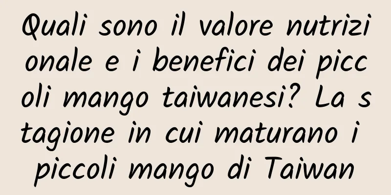 Quali sono il valore nutrizionale e i benefici dei piccoli mango taiwanesi? La stagione in cui maturano i piccoli mango di Taiwan