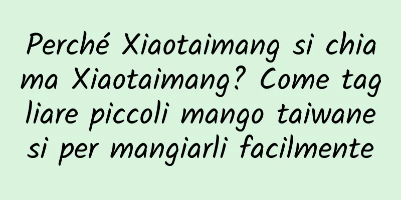 Perché Xiaotaimang si chiama Xiaotaimang? Come tagliare piccoli mango taiwanesi per mangiarli facilmente