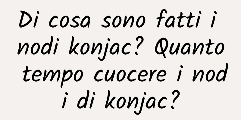 Di cosa sono fatti i nodi konjac? Quanto tempo cuocere i nodi di konjac?