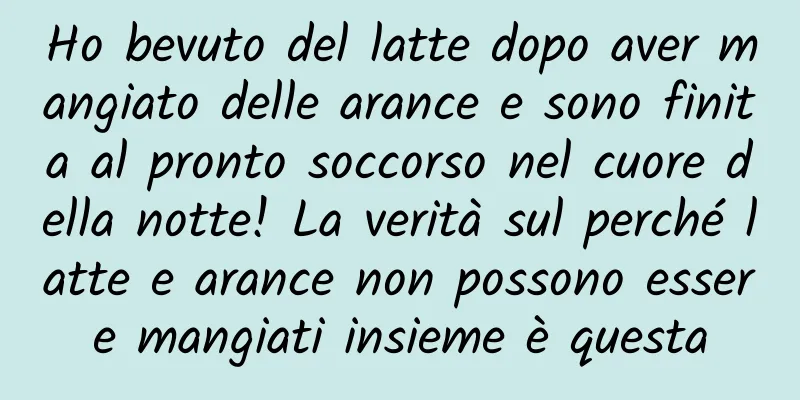 Ho bevuto del latte dopo aver mangiato delle arance e sono finita al pronto soccorso nel cuore della notte! La verità sul perché latte e arance non possono essere mangiati insieme è questa