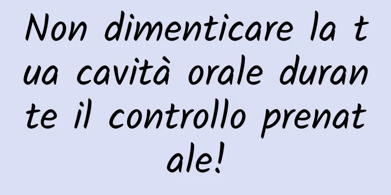 Non dimenticare la tua cavità orale durante il controllo prenatale!
