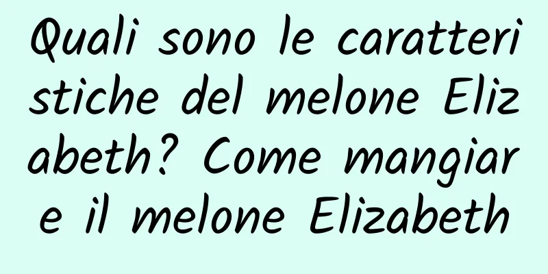 Quali sono le caratteristiche del melone Elizabeth? Come mangiare il melone Elizabeth